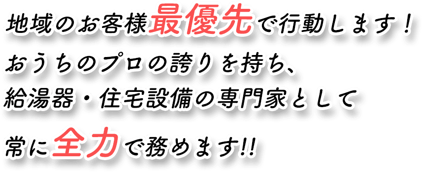 地域のお客様最優先で行動します！おうちのプロの誇りを持ち、給湯器・住宅設備の専門家として常に全力で務めます!!