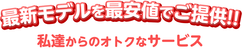 最新モデルを最安値でご提供!!私達からのオトクなサービス