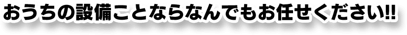 おうちの設備ことならなんでもお任せください!!