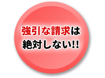 強引な請求は 絶対しない!!